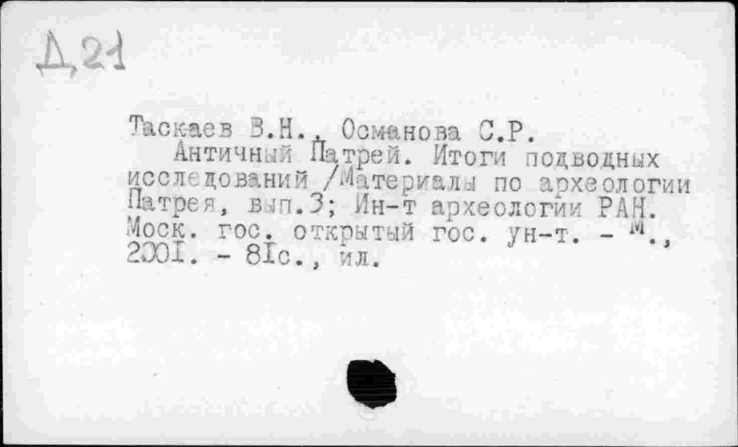 ﻿М4
таскаев З.Н.. Османова О.Р.
Античный Па трей. Итоги подводных исследований /Материалы по аохеологии Патрея, вап.З; Ин-т археологии РАН. Моск. гос. открытый гос. ун-т. - іП.. 2001. - 8Іс., ил.